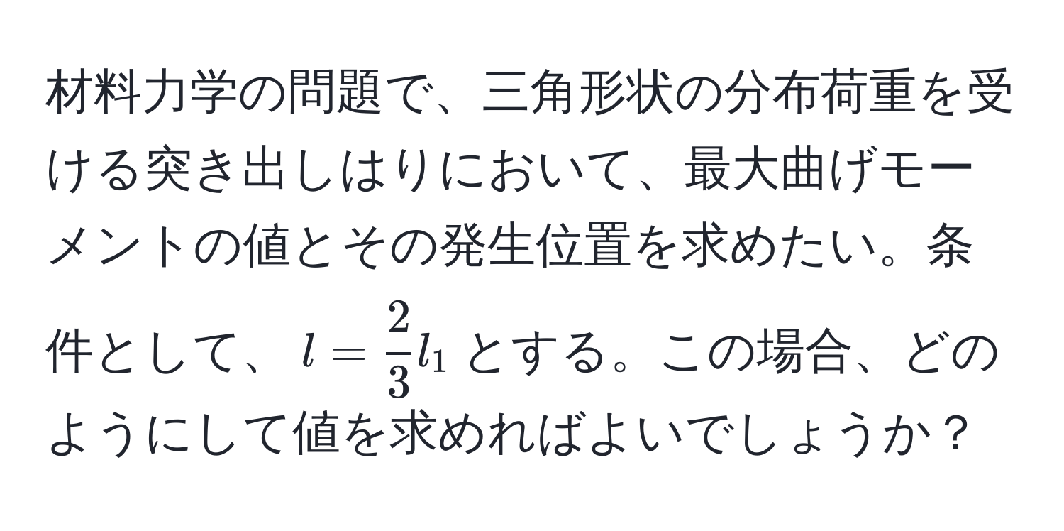 材料力学の問題で、三角形状の分布荷重を受ける突き出しはりにおいて、最大曲げモーメントの値とその発生位置を求めたい。条件として、$l =  2/3  l_1$とする。この場合、どのようにして値を求めればよいでしょうか？