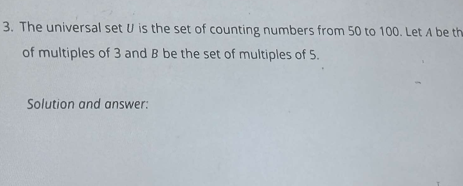 The universal set U is the set of counting numbers from 50 to 100. Let A be th 
of multiples of 3 and B be the set of multiples of 5. 
Solution and answer: