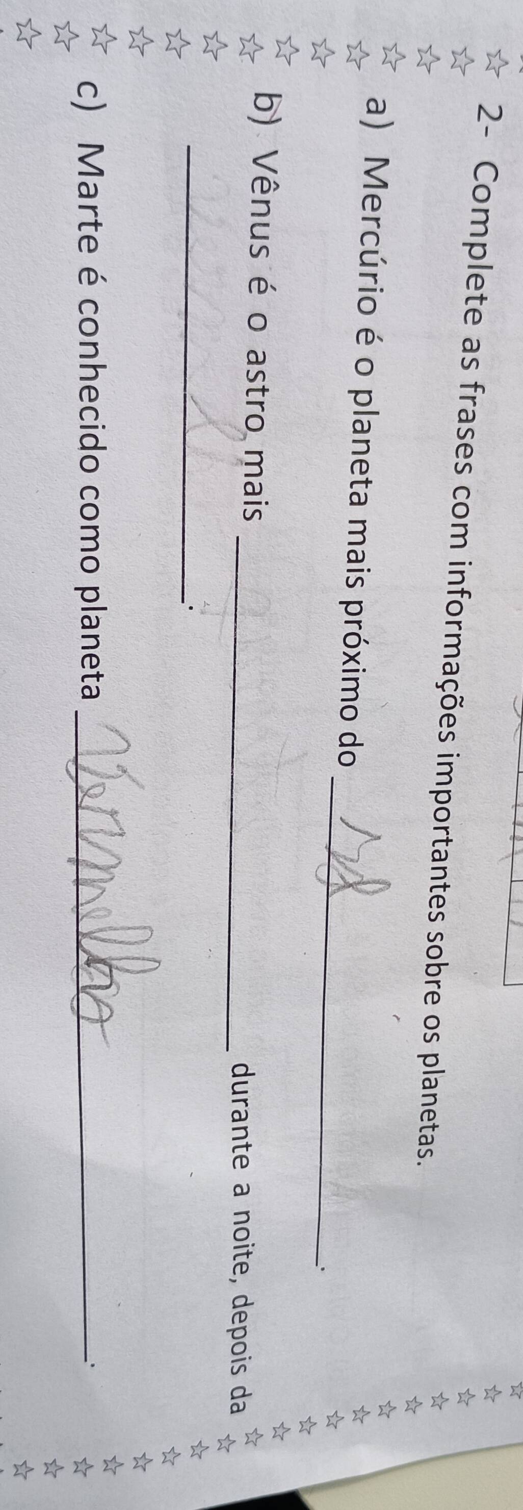 2- Complete as frases com informações importantes sobre os planetas. 
a) Mercúrio é o planeta mais próximo do ._ ₹☆₹ 
☆ 
b) Vênus é o astro mais 
durante a noite, depois da 
☆ c) Marte é conhecido como planeta_