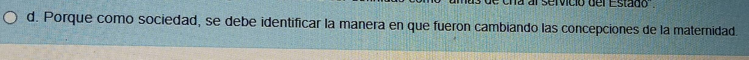 sde cna al servició del Estado 
d. Porque como sociedad, se debe identificar la manera en que fueron cambiando las concepciones de la maternidad.