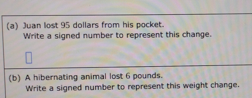 Juan lost 95 dollars from his pocket. 
Write a signed number to represent this change. 
(b) A hibernating animal lost 6 pounds. 
Write a signed number to represent this weight change.