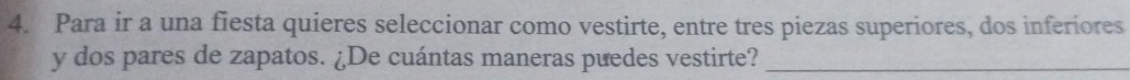 Para ir a una fiesta quieres seleccionar como vestirte, entre tres piezas superiores, dos inferiores 
y dos pares de zapatos. ¿De cuántas maneras puedes vestirte?_