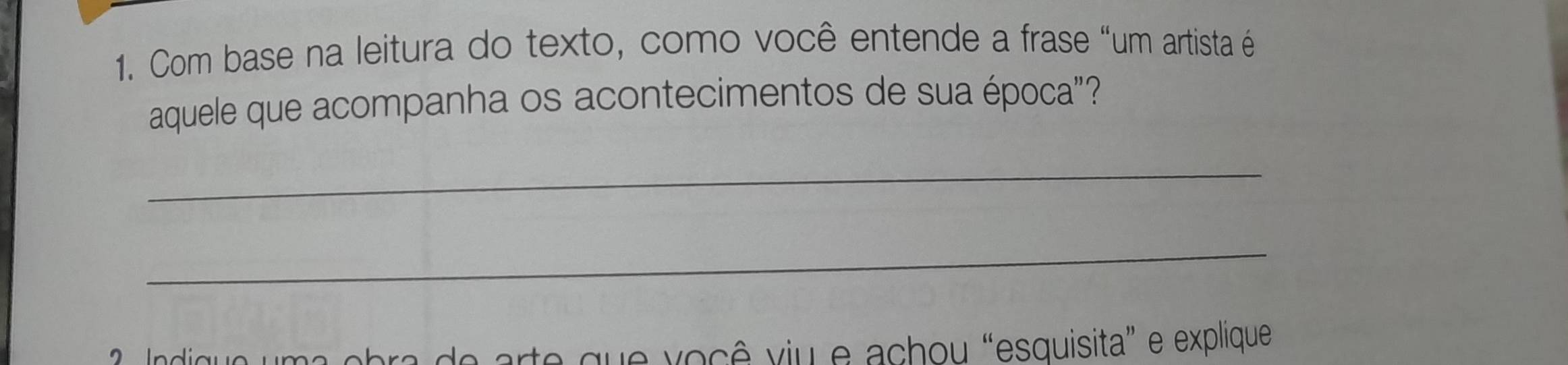 Com base na leitura do texto, como você entende a frase “um artista é 
aquele que acompanha os acontecimentos de sua época"? 
_ 
_ 
? Indigue uma obra de arte que você viu e achou “esquisita” e explique