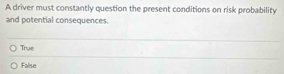 A driver must constantly question the present conditions on risk probability
and potential consequences.
True
False