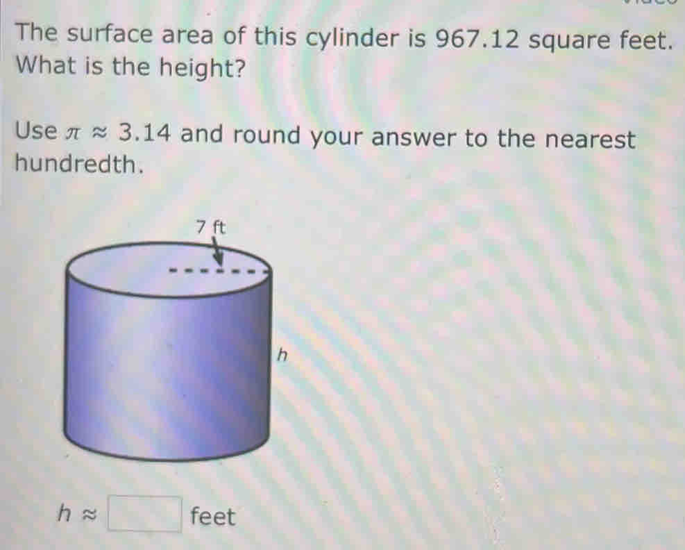 The surface area of this cylinder is 967.12 square feet. 
What is the height? 
Use π approx 3.14 and round your answer to the nearest 
hundredth.
happrox □ feet