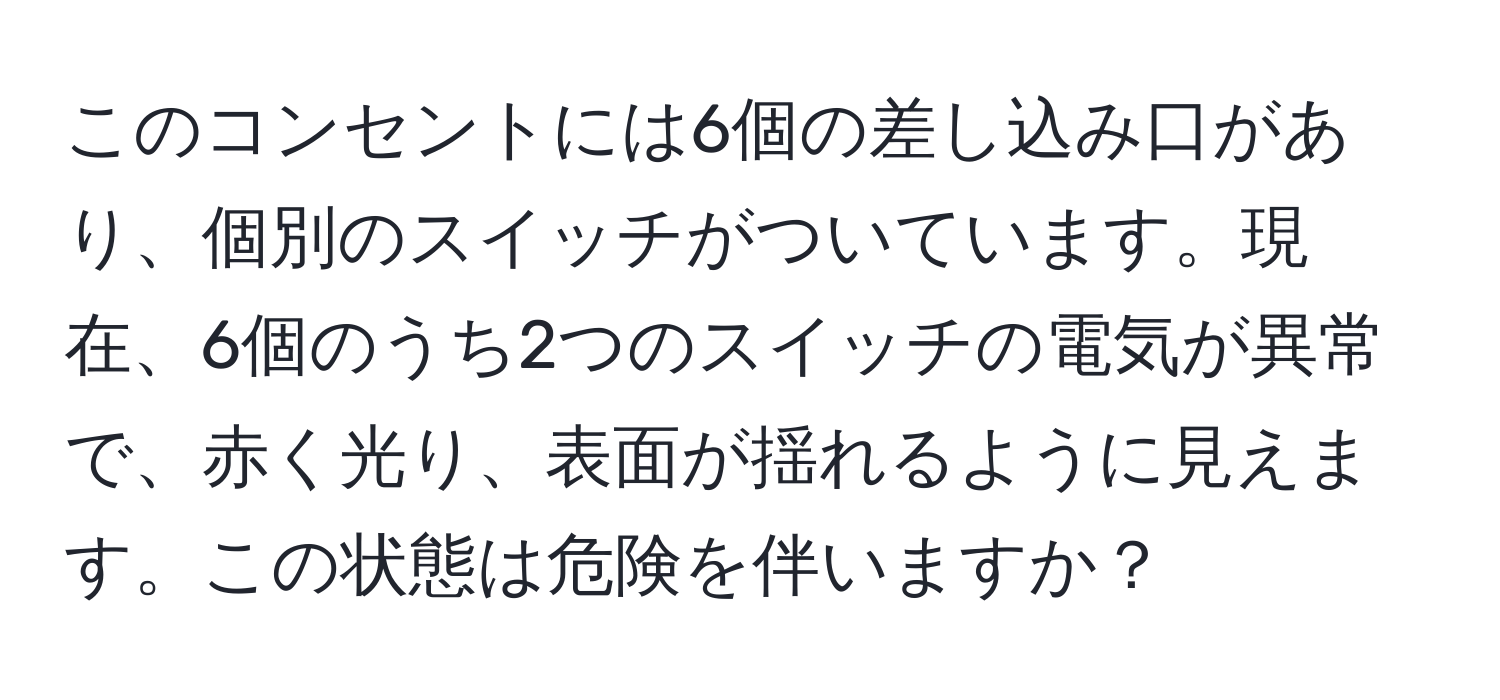 このコンセントには6個の差し込み口があり、個別のスイッチがついています。現在、6個のうち2つのスイッチの電気が異常で、赤く光り、表面が揺れるように見えます。この状態は危険を伴いますか？