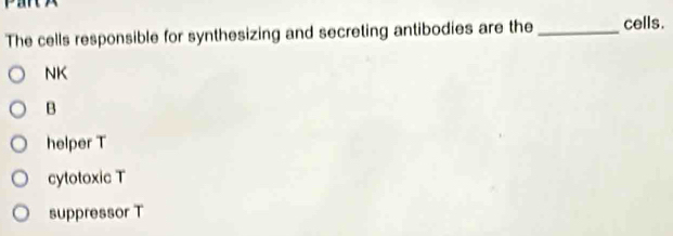 The cells responsible for synthesizing and secreting antibodies are the _cells.
NK
B
helper T
cytotoxic T
suppressor T