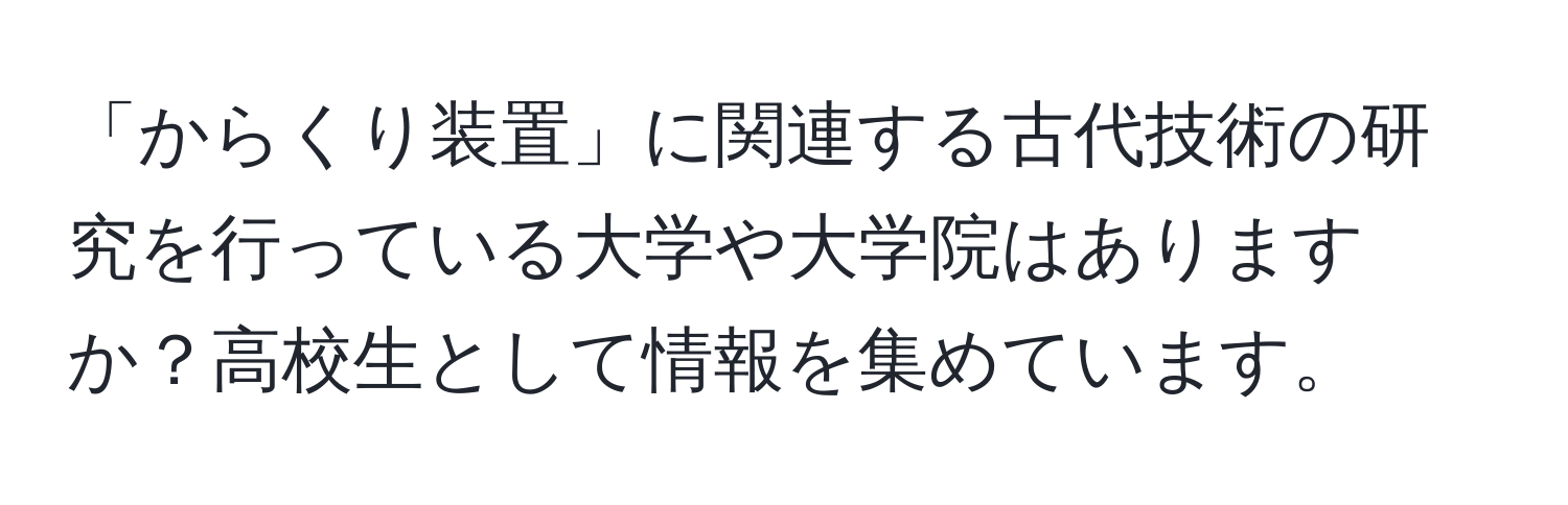 「からくり装置」に関連する古代技術の研究を行っている大学や大学院はありますか？高校生として情報を集めています。