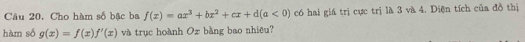 Cho hàm số bậc ba f(x)=ax^3+bx^2+cx+d(a<0) có hai giá trị cực trị là 3 và 4. Diện tích của đồ thị
hàm số g(x)=f(x)f'(x) và trục hoành Oz bằng bao nhiêu?