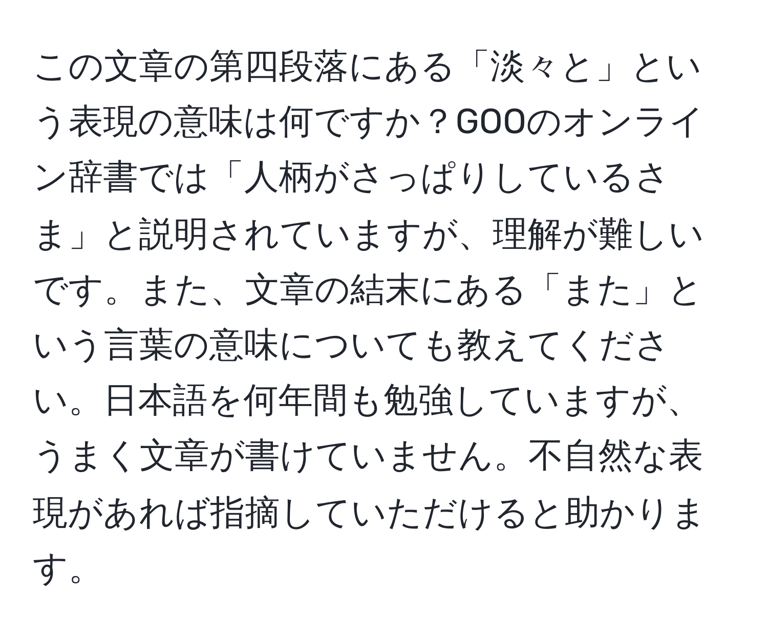 この文章の第四段落にある「淡々と」という表現の意味は何ですか？GOOのオンライン辞書では「人柄がさっぱりしているさま」と説明されていますが、理解が難しいです。また、文章の結末にある「また」という言葉の意味についても教えてください。日本語を何年間も勉強していますが、うまく文章が書けていません。不自然な表現があれば指摘していただけると助かります。