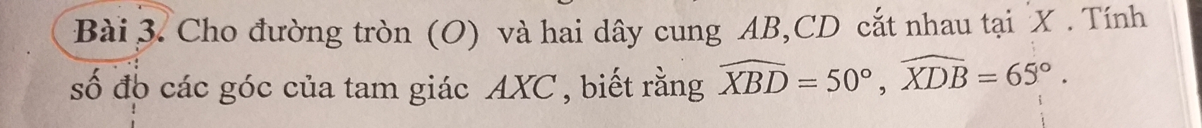 Cho đường tròn (O) và hai dây cung AB, CD cắt nhau tại X. Tính 
số đó các góc của tam giác AXC , biết rằng widehat XBD=50°, widehat XDB=65°.