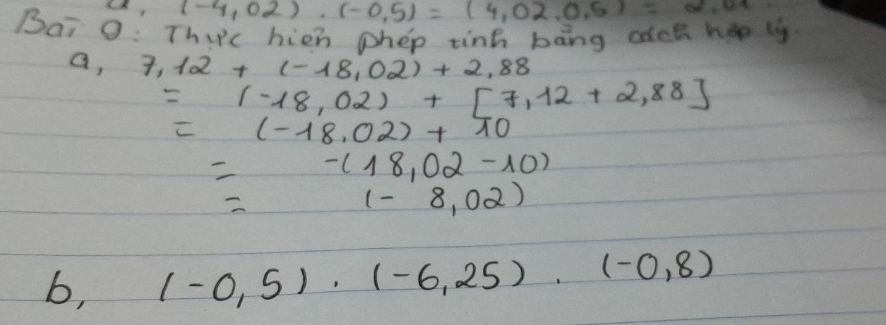 a_1(-4,02)· (-0,5)=(4,02,0,5)=2.04
Bai 0: Thiic hien phep tink bāng cct hee ty
a,7,12+(-18,02)+2,88
=(-18,02)+[7,12+2,88]
=(-18.02)+π 0
= -(18,02-10)
(-8,02)
b, (-0,5),(-6,25),(-0,8)