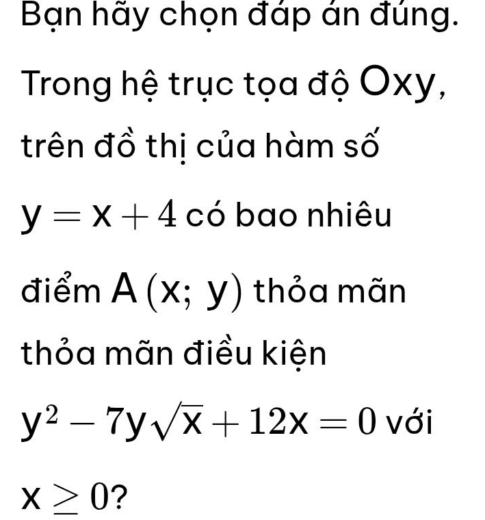 Bạn hãy chọn đáp án đúng. 
Trong hệ trục tọa độ Oxy, 
trên đồ thị của hàm số
y=x+4 có bao nhiêu 
điểm A(x;y) thỏa mãn 
thỏa mãn điều kiện
y^2-7ysqrt(x)+12x=0 với
X≥ 0 ?