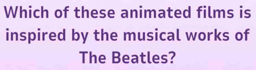 Which of these animated films is 
inspired by the musical works of 
The Beatles?