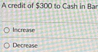 A credit of $300 to Cash in Bar
Increase
Decrease