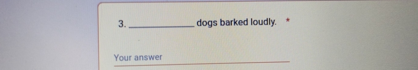 dogs barked loudly. * 
Your answer