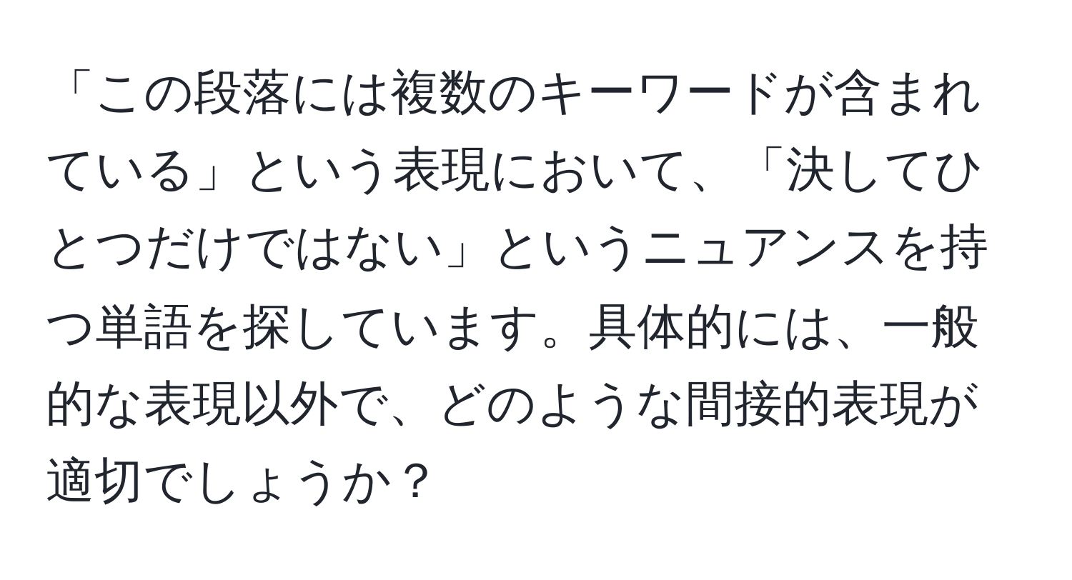 「この段落には複数のキーワードが含まれている」という表現において、「決してひとつだけではない」というニュアンスを持つ単語を探しています。具体的には、一般的な表現以外で、どのような間接的表現が適切でしょうか？