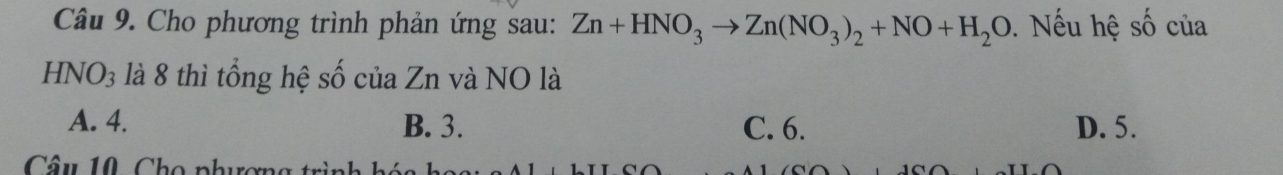 Cho phương trình phản ứng sau: Zn+HNO_3to Zn(NO_3)_2+NO+H_2O. Nếu hệ shat O của
H NO_3 là 8 thì tổng hệ số của Zn và NO là
A. 4. B. 3. C. 6. D. 5.
Câu 10 Cho phương trình