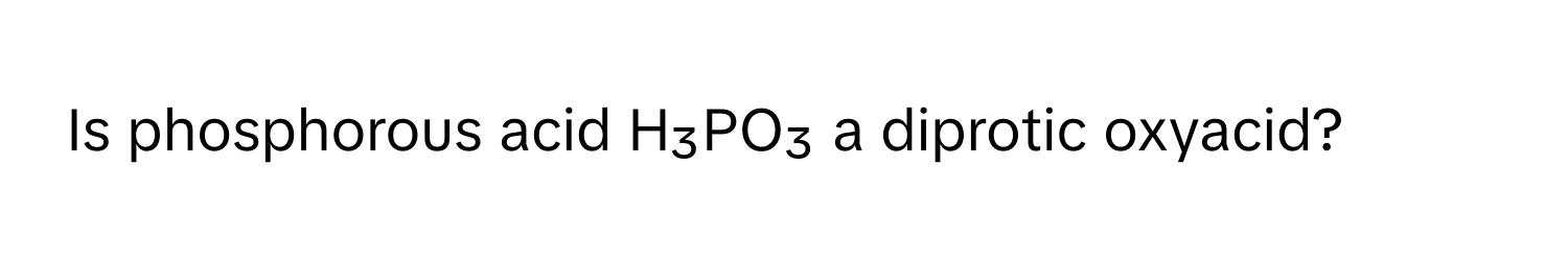 Is phosphorous acid H₃PO₃ a diprotic oxyacid?