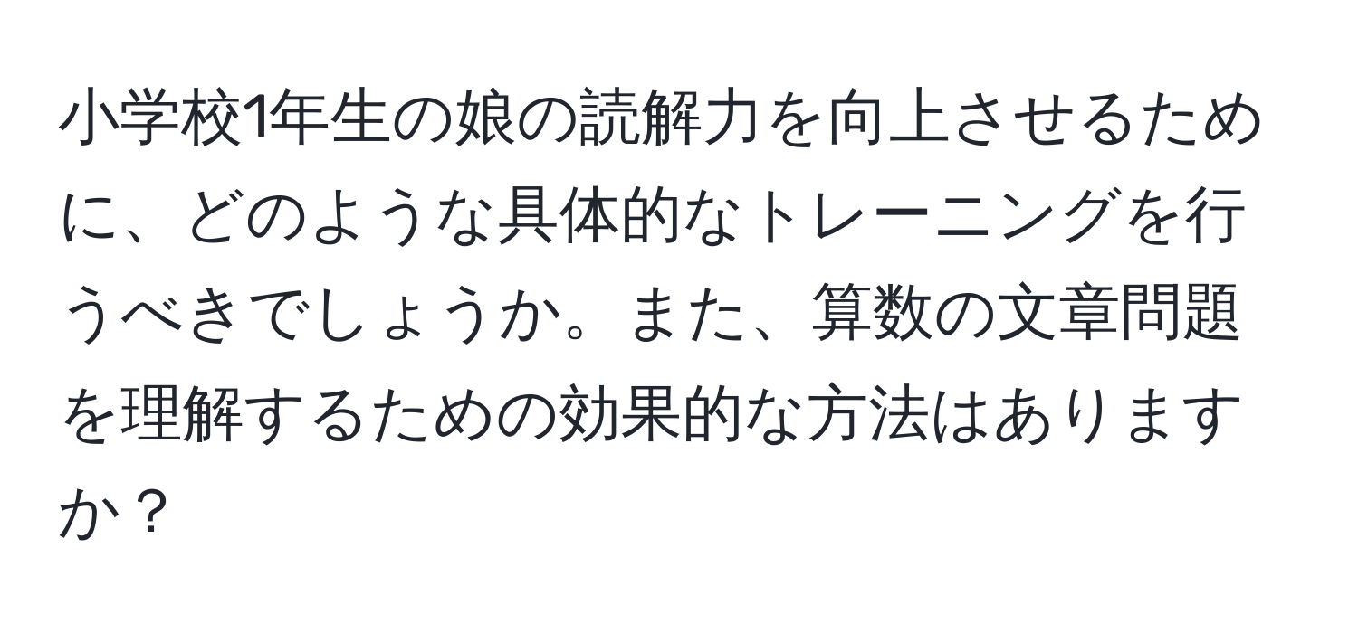 小学校1年生の娘の読解力を向上させるために、どのような具体的なトレーニングを行うべきでしょうか。また、算数の文章問題を理解するための効果的な方法はありますか？