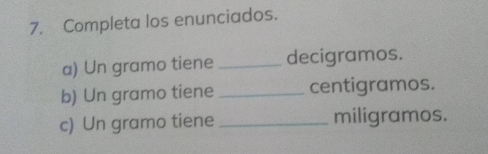 Completa los enunciados. 
a) Un gramo tiene_ 
decigramos. 
b) Un gramo tiene_ 
centigramos. 
c) Un gramo tiene_ 
miligramos.