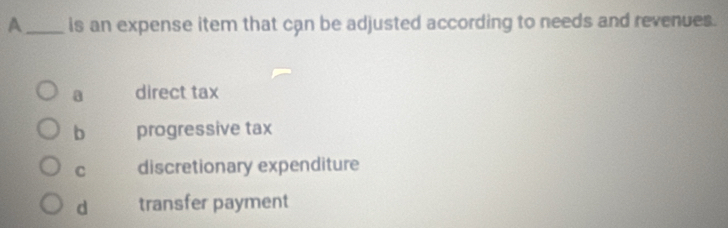 A_ is an expense item that cận be adjusted according to needs and revenues.
a direct tax
b progressive tax
C discretionary expenditure
d transfer payment