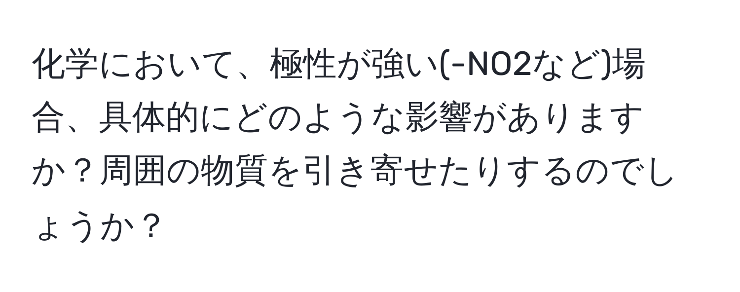 化学において、極性が強い(-NO2など)場合、具体的にどのような影響がありますか？周囲の物質を引き寄せたりするのでしょうか？