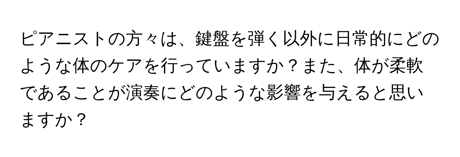 ピアニストの方々は、鍵盤を弾く以外に日常的にどのような体のケアを行っていますか？また、体が柔軟であることが演奏にどのような影響を与えると思いますか？