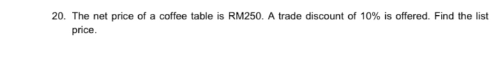 The net price of a coffee table is RM250. A trade discount of 10% is offered. Find the list 
price .