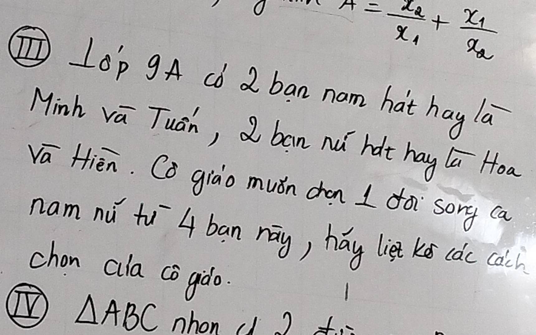 A=frac x_2x_1+frac x_1x_2
①LOp gA db 2 ban nam hat hag la 
Minh va Tuán, ban nǎ hat hag ú Hoa 
va Hién. Co giào muǎn chan I fo sory ca 
nam nú to4 ban nay, háy liet ki cdc cach 
chon cila cò gào. 
① △ ABC
1 
nhon ( ) f.