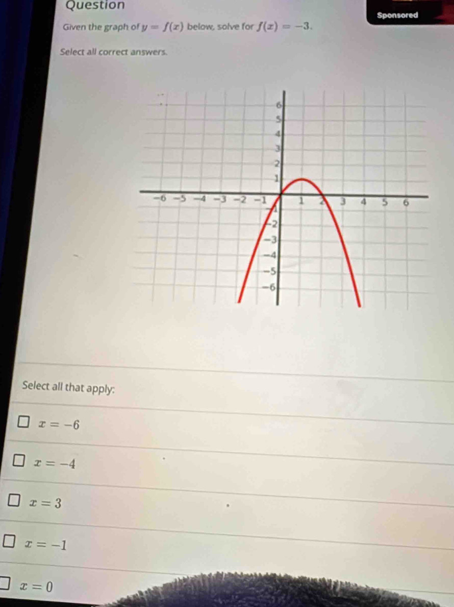 Question
Sponsored
Given the graph of y=f(x) below, solve for f(x)=-3. 
Select all correct answers.
Select all that apply:
x=-6
x=-4
x=3
x=-1
x=0