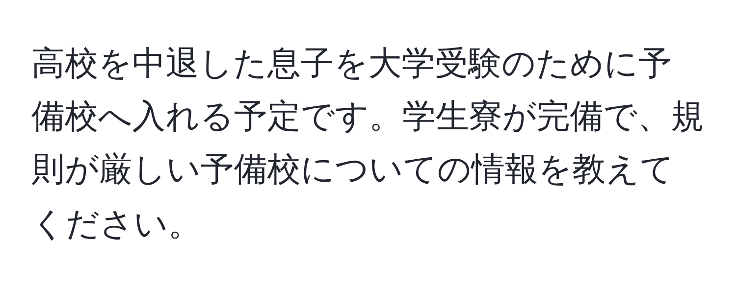 高校を中退した息子を大学受験のために予備校へ入れる予定です。学生寮が完備で、規則が厳しい予備校についての情報を教えてください。