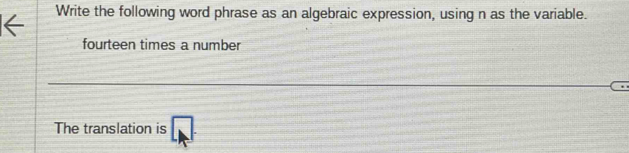 Write the following word phrase as an algebraic expression, using n as the variable. 
fourteen times a number 
The translation is □