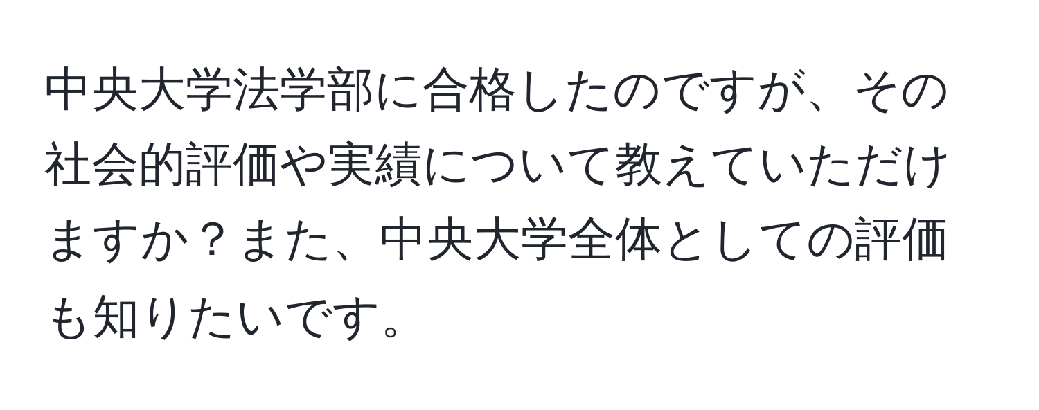 中央大学法学部に合格したのですが、その社会的評価や実績について教えていただけますか？また、中央大学全体としての評価も知りたいです。