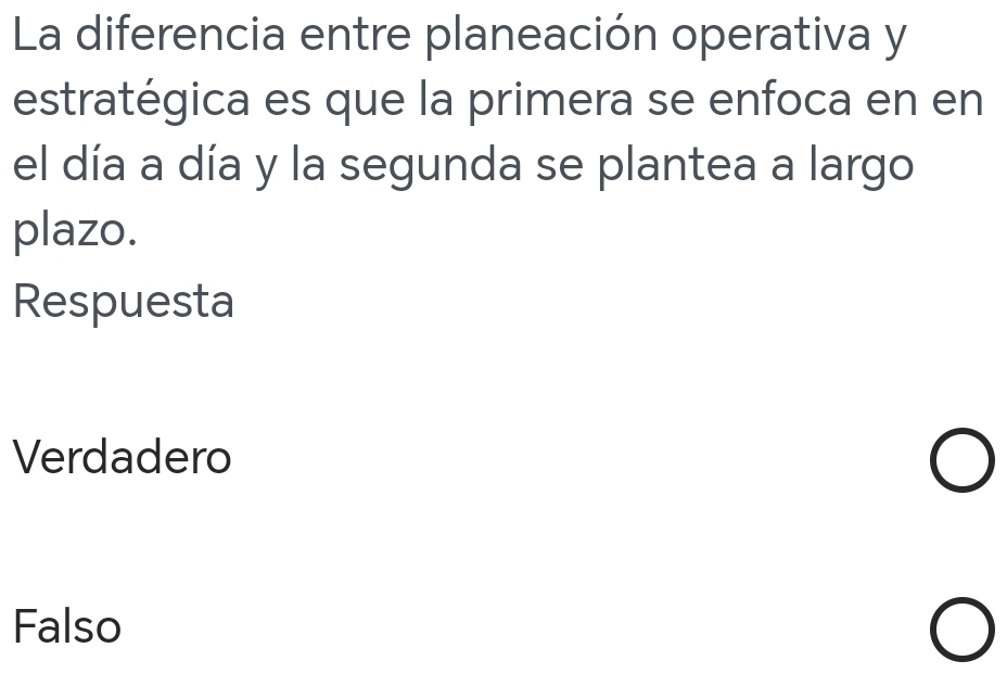 La diferencia entre planeación operativa y
estratégica es que la primera se enfoca en en
el día a día y la segunda se plantea a largo
plazo.
Respuesta
Verdadero
Falso