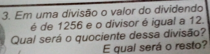 Em uma divisão o valor do dividendo
é de 1256 e o divisoréigual a 12.
Qual será o quociente dessa divisão?
E qual será o resto?