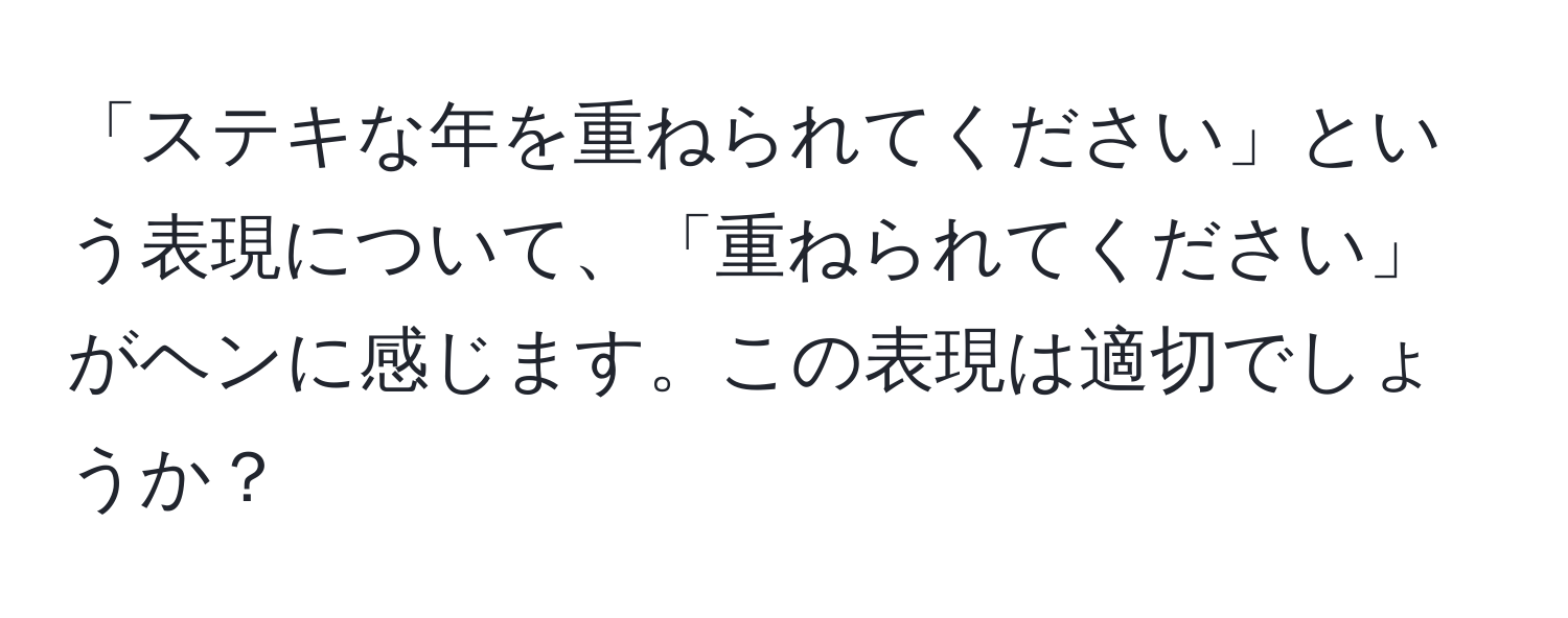 「ステキな年を重ねられてください」という表現について、「重ねられてください」がヘンに感じます。この表現は適切でしょうか？