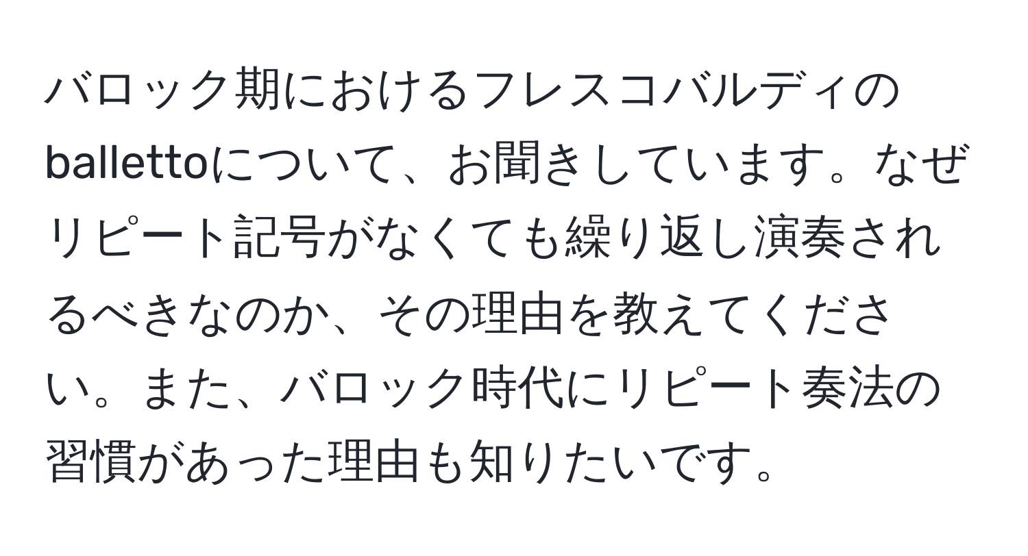 バロック期におけるフレスコバルディのballettoについて、お聞きしています。なぜリピート記号がなくても繰り返し演奏されるべきなのか、その理由を教えてください。また、バロック時代にリピート奏法の習慣があった理由も知りたいです。