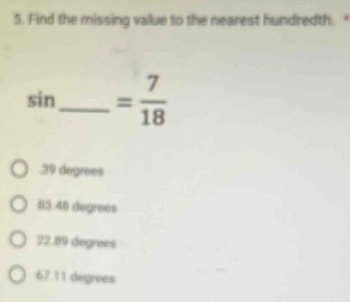 Find the missing value to the nearest hundredth. "
sin 
_ = 7/18  . 39 degrees
83.48 degrees
22.89 degrees
67.11 degrees