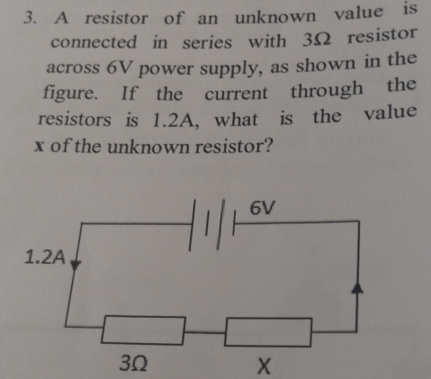 A resistor of an unknown value is 
connected in series with 3Ω resistor 
across 6V power supply, as shown in the 
figure. If the current through the 
resistors is 1.2A, what is the value
x of the unknown resistor?
X