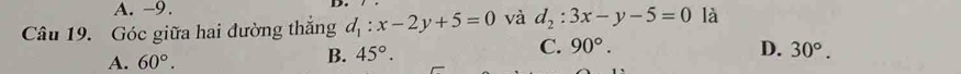 A. -9.
D.
Câu 19. Góc giữa hai đường thắng d_1:x-2y+5=0 và d_2:3x-y-5=0 là
B. 45°.
C. 90°. D.
A. 60°. 30°.