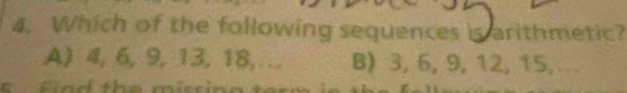 Which of the following sequences is arithmetic?
A) 4, 6, 9, 13, 18,… B) 3, 6, 9, 12, 15,.
