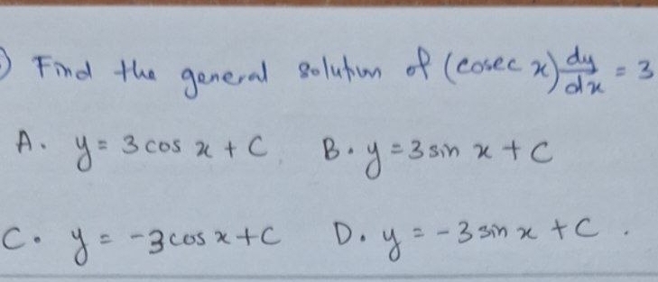 Find the general solutom of (cosec x) dy/dx =3
A. y=3cos x+C B. y=3sin x+c
C. y=-3cos x+c D. y=-3sin x+C