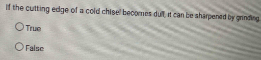 If the cutting edge of a cold chisel becomes dull, it can be sharpened by grinding.
True
False