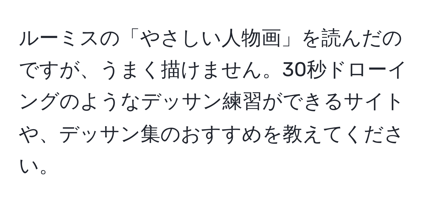 ルーミスの「やさしい人物画」を読んだのですが、うまく描けません。30秒ドローイングのようなデッサン練習ができるサイトや、デッサン集のおすすめを教えてください。