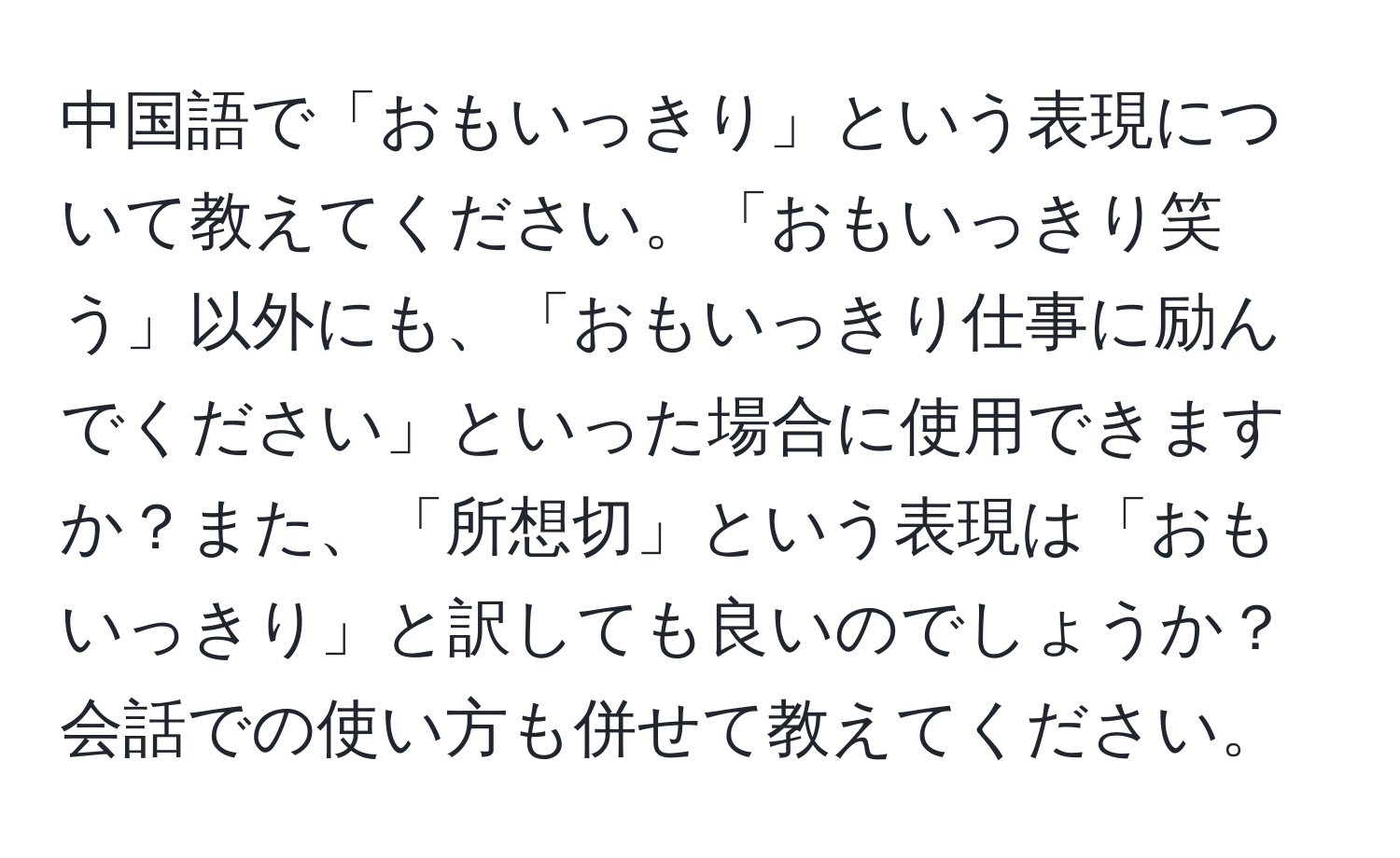 中国語で「おもいっきり」という表現について教えてください。「おもいっきり笑う」以外にも、「おもいっきり仕事に励んでください」といった場合に使用できますか？また、「所想切」という表現は「おもいっきり」と訳しても良いのでしょうか？会話での使い方も併せて教えてください。