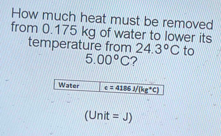 How much heat must be removed 
from 0.175 kg of water to lower its 
temperature from 24.3°C to
5.00°C ? 
Water c=4186J/(kg^*C)
(Unit=J)