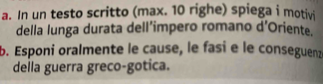 In un testo scritto (max. 10 righe) spiega i motivi 
della lunga durata dell’impero romano d’Oriente. 
b. Esponi oralmente le cause, le fasi e le conseguenzé 
della guerra greco-gotica.