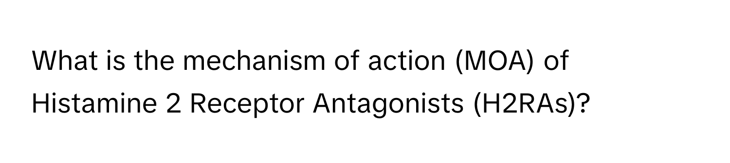 What is the mechanism of action (MOA) of Histamine 2 Receptor Antagonists (H2RAs)?