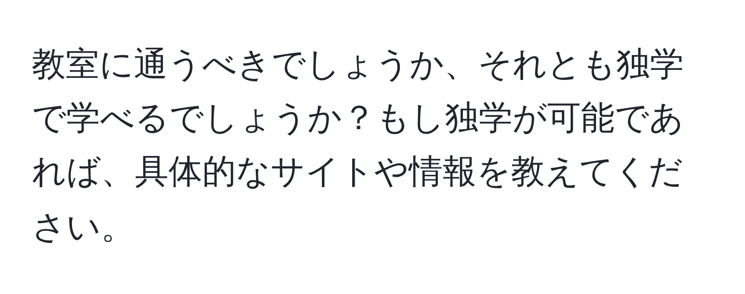 教室に通うべきでしょうか、それとも独学で学べるでしょうか？もし独学が可能であれば、具体的なサイトや情報を教えてください。